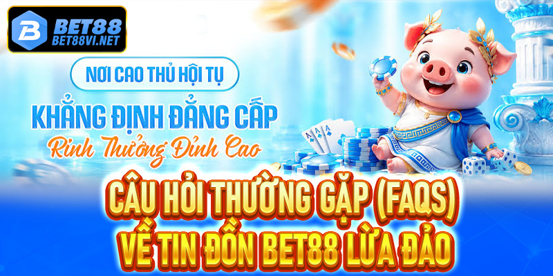 Câu hỏi thường gặp (FAQs) về tin đồn Bet88 lừa đảo